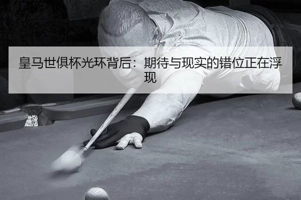 皇马世俱杯光环背后：期待与现实的错位正在浮现