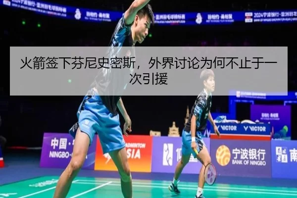 火箭签下芬尼史密斯，外界讨论为何不止于一次引援